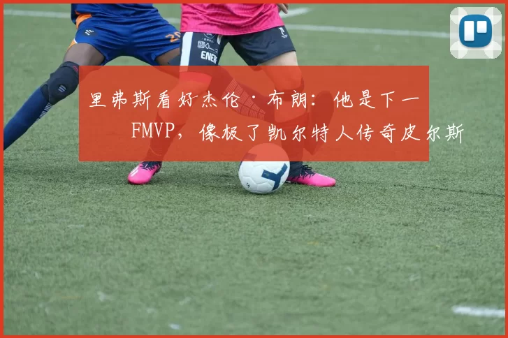 里弗斯看好杰伦·布朗：他是下一个FMVP，像极了凯尔特人传奇皮尔斯