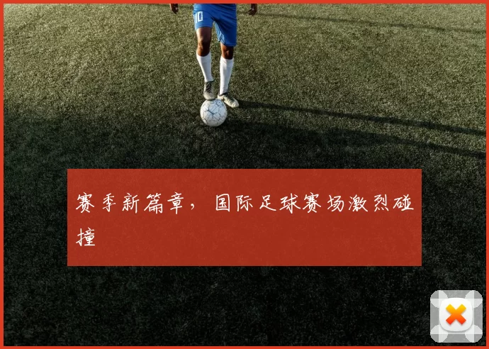 赛季新篇章，国际足球赛场激烈碰撞