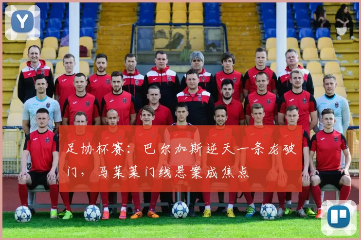 足协杯赛：巴尔加斯逆天一条龙破门，马莱莱门线悬案成焦点