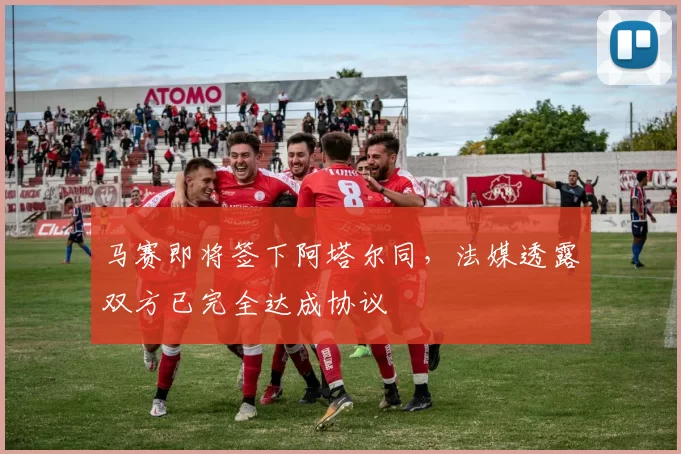 马赛即将签下阿塔尔同，法媒透露双方已完全达成协议